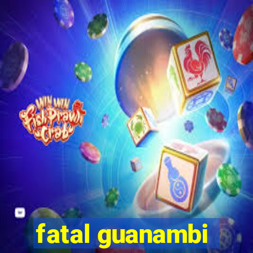 fatal guanambi